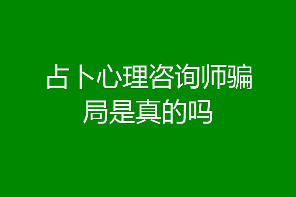 占卜心理咨询师骗局是真的吗