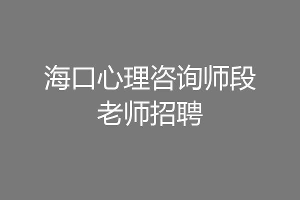海口心理咨询师段老师招聘