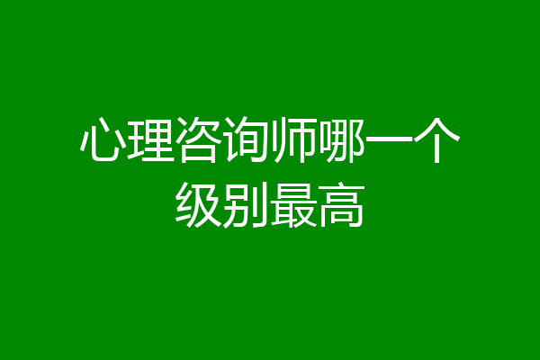 心理咨询师哪一个级别最高
