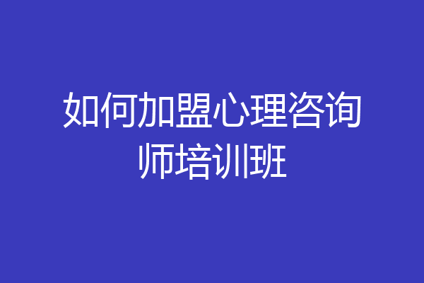 如何加盟心理咨询师培训班