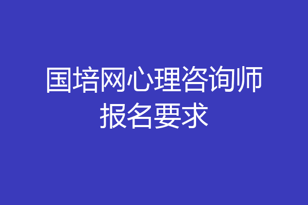 国培网心理咨询师报名要求