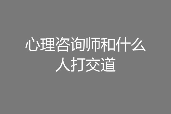 心理咨询师和什么人打交道