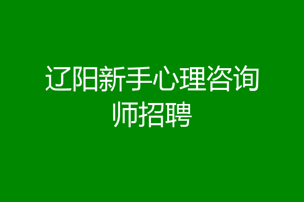 辽阳新手心理咨询师招聘