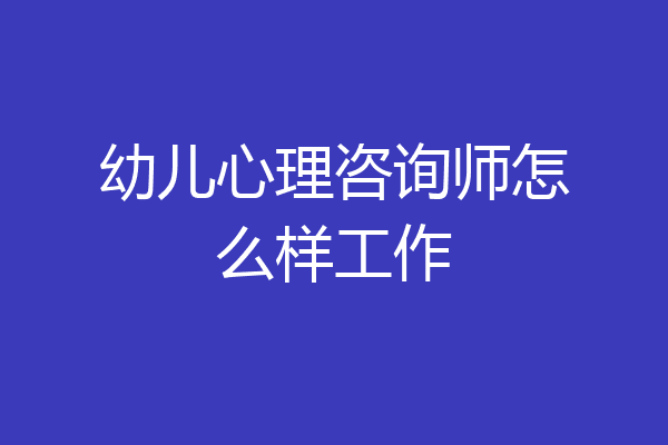 幼儿心理咨询师怎么样工作