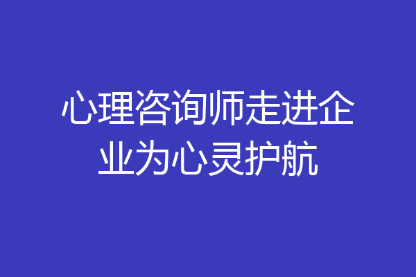 心理咨询师走进企业为心灵护航