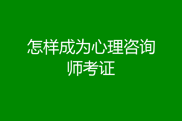 怎样成为心理咨询师考证