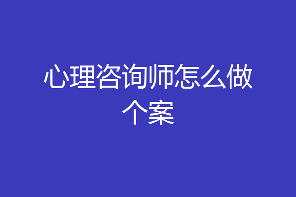 心理咨询师怎么做个案