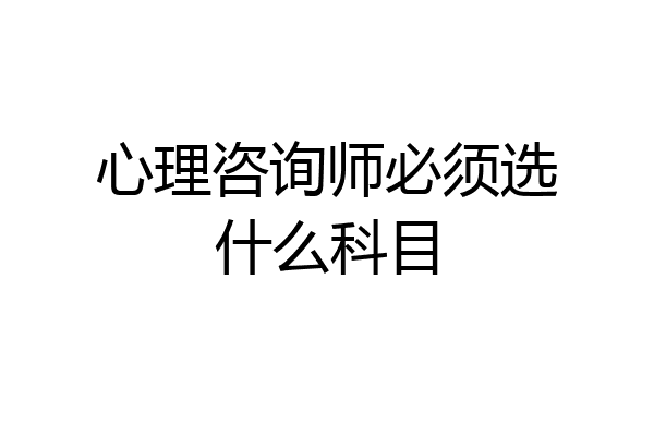 心理咨询师必须选什么科目