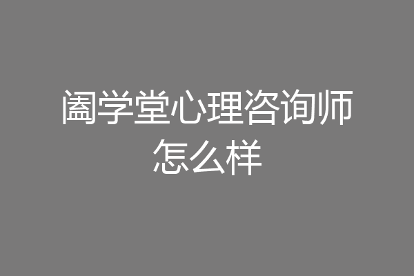 阖学堂心理咨询师怎么样