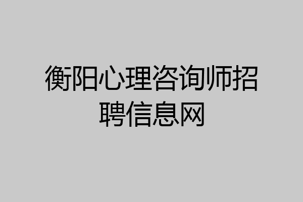 衡阳心理咨询师招聘信息网