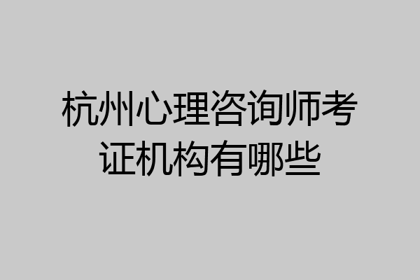 杭州心理咨询师考证机构有哪些