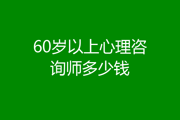 60岁以上心理咨询师多少钱