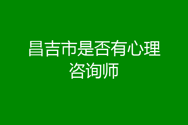昌吉市是否有心理咨询师