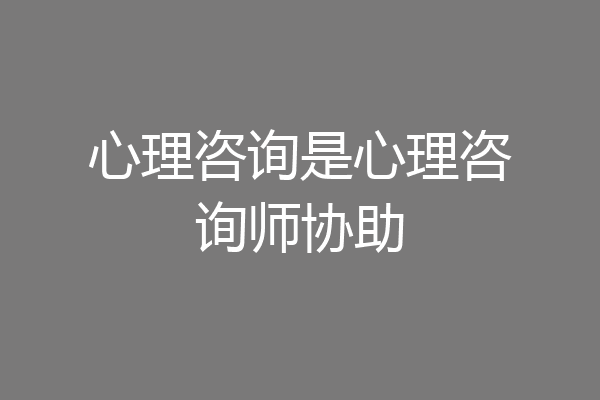 心理咨询是心理咨询师协助