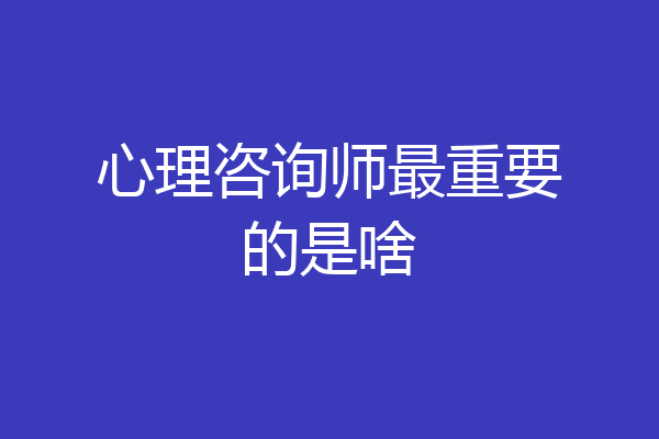 心理咨询师最重要的是啥