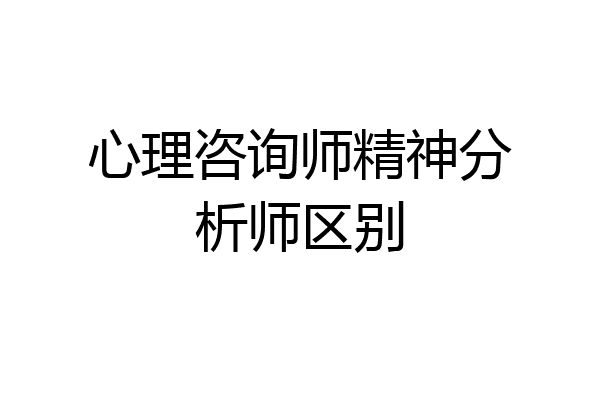 心理咨询师精神分析师区别