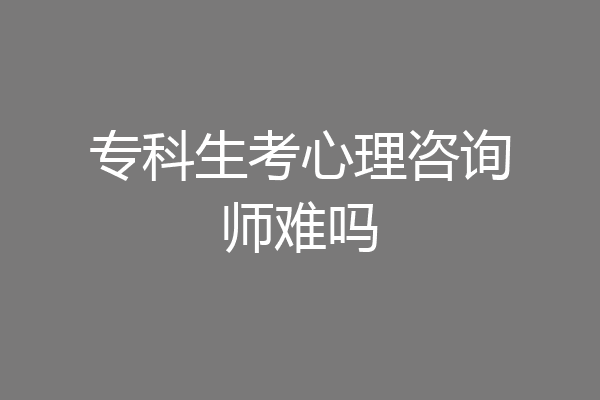 专科生考心理咨询师难吗