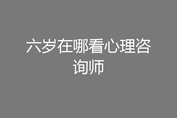 六岁在哪看心理咨询师