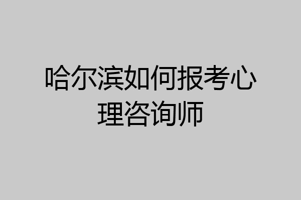 哈尔滨如何报考心理咨询师