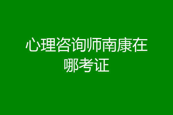 心理咨询师南康在哪考证