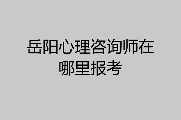 岳阳心理咨询师在哪里报考