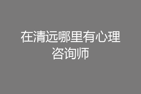 在清远哪里有心理咨询师