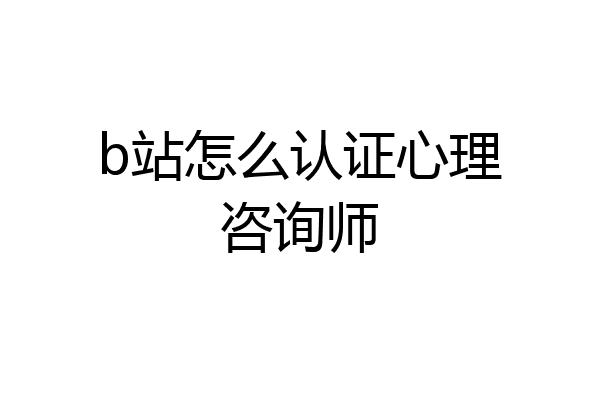 b站怎么认证心理咨询师