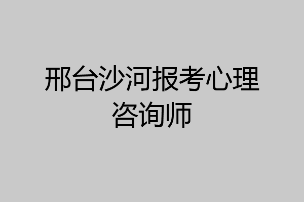 邢台沙河报考心理咨询师