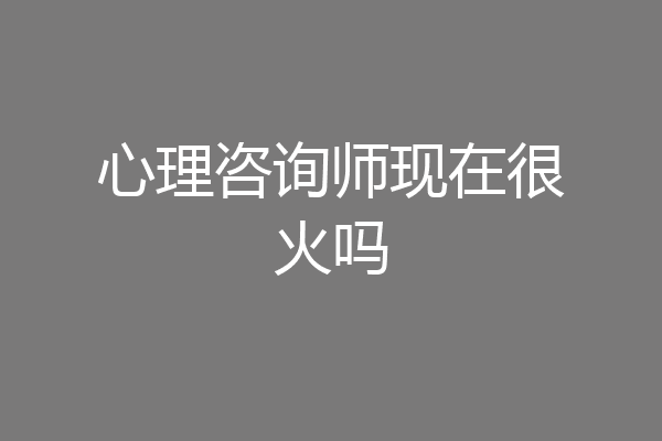 心理咨询师现在很火吗
