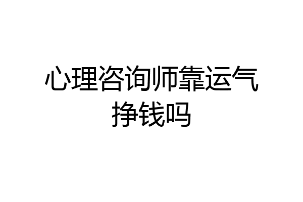 心理咨询师靠运气挣钱吗