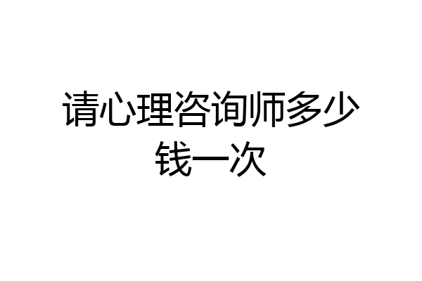 请心理咨询师多少钱一次
