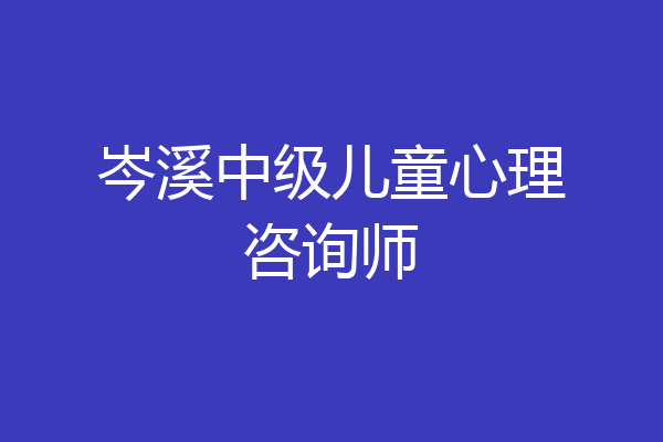 岑溪中级儿童心理咨询师