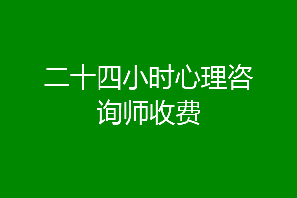 二十四小时心理咨询师收费