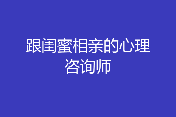 跟闺蜜相亲的心理咨询师