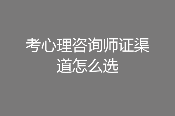 考心理咨询师证渠道怎么选