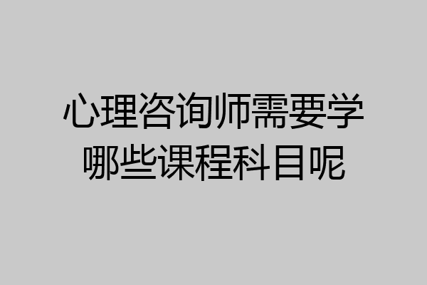 心理咨询师需要学哪些课程科目呢