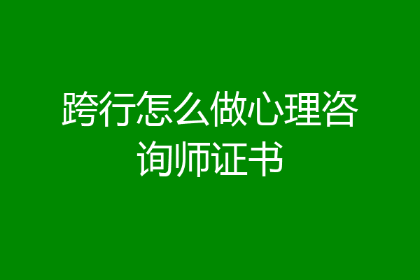 跨行怎么做心理咨询师证书