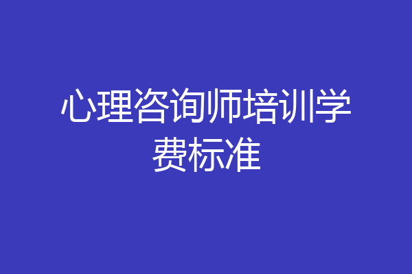 心理咨询师培训学费标准