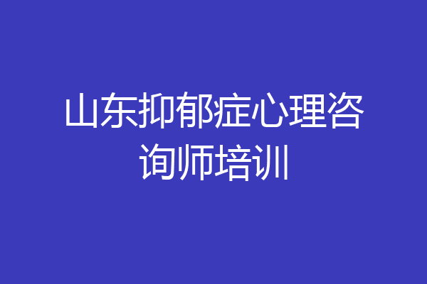 山东抑郁症心理咨询师培训