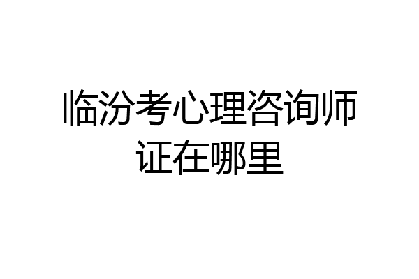 临汾考心理咨询师证在哪里