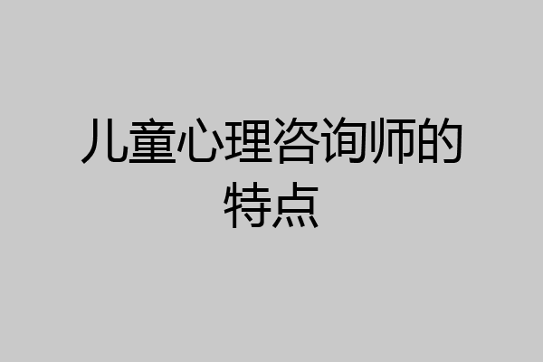 儿童心理咨询师的特点