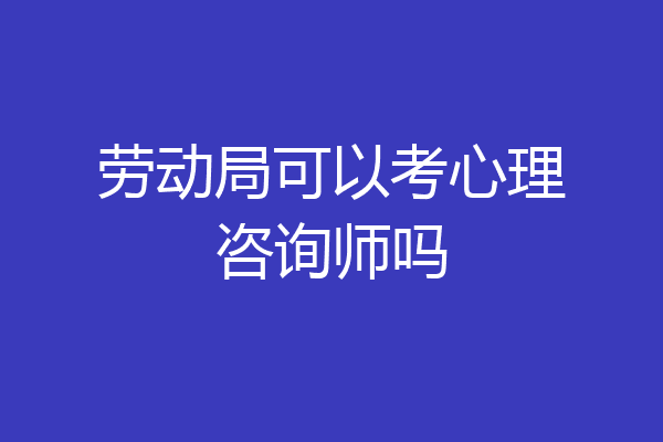 劳动局可以考心理咨询师吗