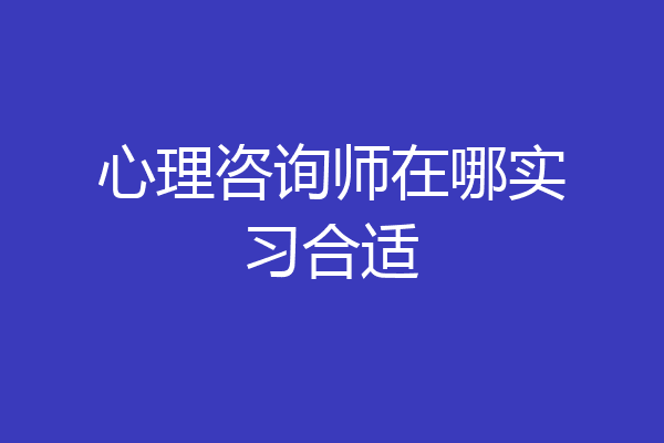 心理咨询师在哪实习合适