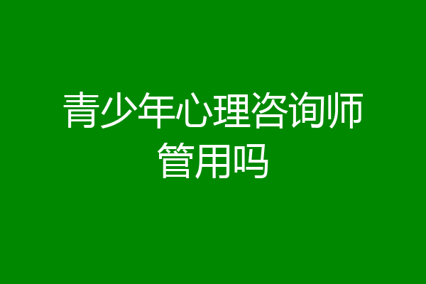 青少年心理咨询师管用吗