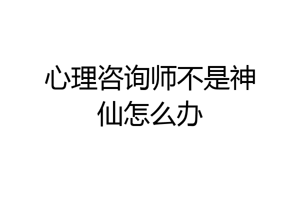 心理咨询师不是神仙怎么办