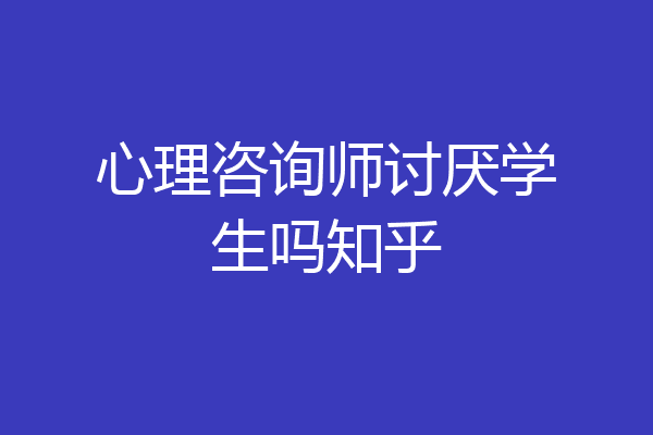 心理咨询师讨厌学生吗知乎