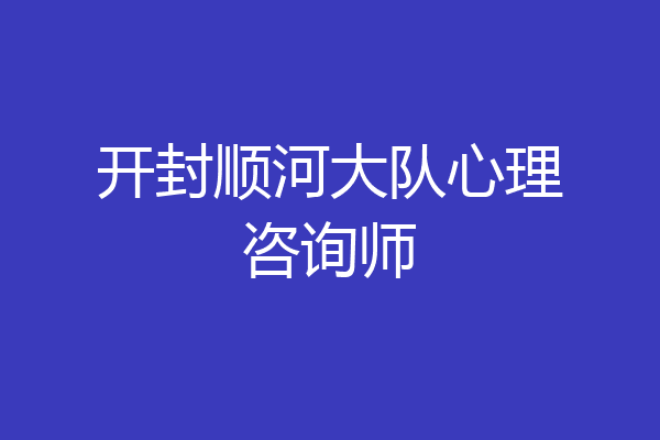 开封顺河大队心理咨询师