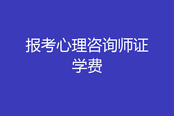 报考心理咨询师证学费