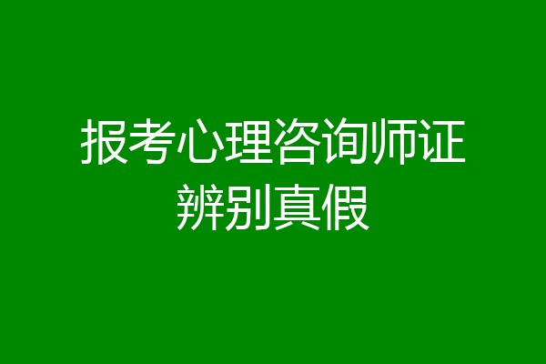 报考心理咨询师证辨别真假