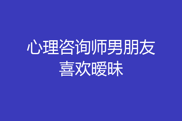 心理咨询师男朋友喜欢暧昧